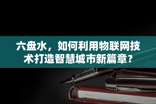 六盘水，如何利用物联网技术打造智慧城市新篇章？