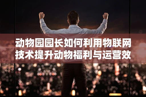 动物园园长如何利用物联网技术提升动物福利与运营效率？