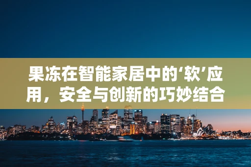 果冻在智能家居中的‘软’应用，安全与创新的巧妙结合
