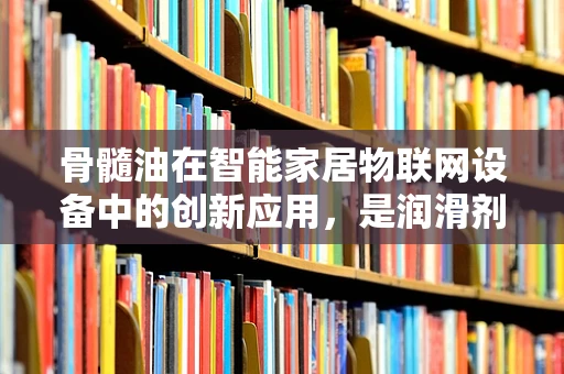 骨髓油在智能家居物联网设备中的创新应用，是润滑剂还是新挑战？