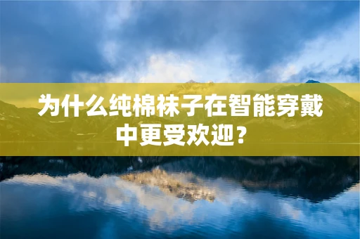 为什么纯棉袜子在智能穿戴中更受欢迎？