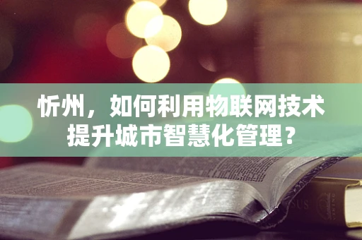 忻州，如何利用物联网技术提升城市智慧化管理？