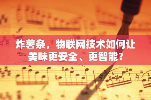 炸薯条，物联网技术如何让美味更安全、更智能？