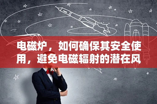 电磁炉，如何确保其安全使用，避免电磁辐射的潜在风险？