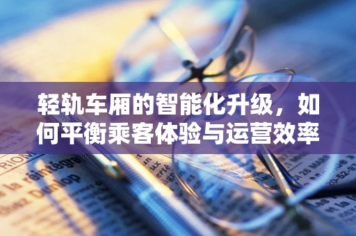 轻轨车厢的智能化升级，如何平衡乘客体验与运营效率？
