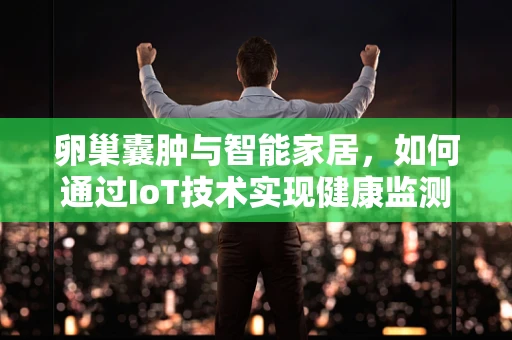 卵巢囊肿与智能家居，如何通过IoT技术实现健康监测的智能化？