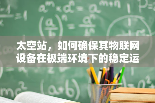 太空站，如何确保其物联网设备在极端环境下的稳定运行？