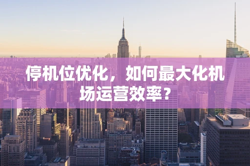 停机位优化，如何最大化机场运营效率？