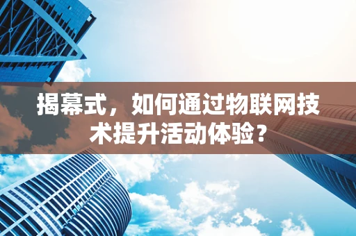 揭幕式，如何通过物联网技术提升活动体验？