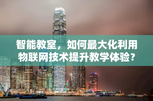 智能教室，如何最大化利用物联网技术提升教学体验？