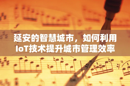 延安的智慧城市，如何利用IoT技术提升城市管理效率？