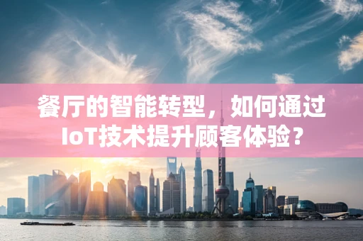 餐厅的智能转型，如何通过IoT技术提升顾客体验？