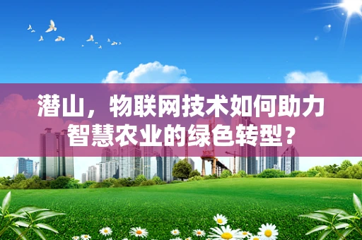 潜山，物联网技术如何助力智慧农业的绿色转型？