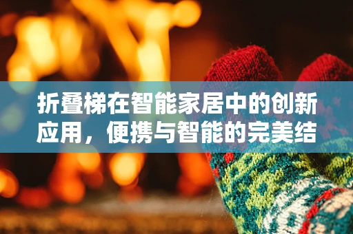 折叠梯在智能家居中的创新应用，便携与智能的完美结合？