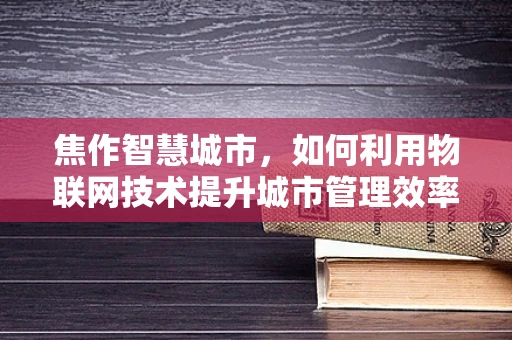 焦作智慧城市，如何利用物联网技术提升城市管理效率？