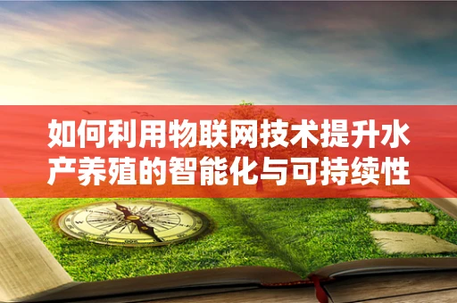 如何利用物联网技术提升水产养殖的智能化与可持续性？