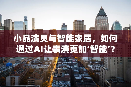 小品演员与智能家居，如何通过AI让表演更加‘智能’？