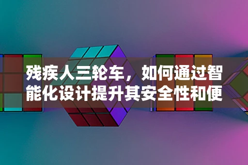 残疾人三轮车，如何通过智能化设计提升其安全性和便利性？