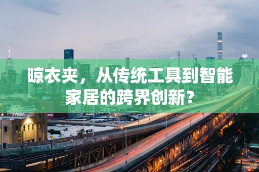 晾衣夹，从传统工具到智能家居的跨界创新？