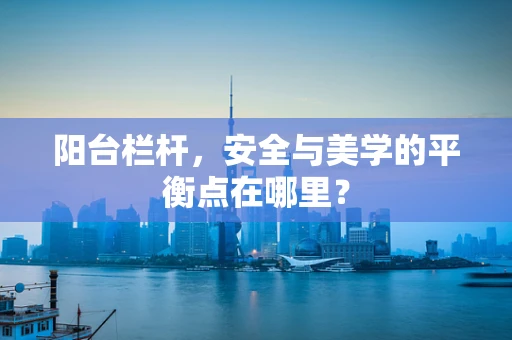 阳台栏杆，安全与美学的平衡点在哪里？