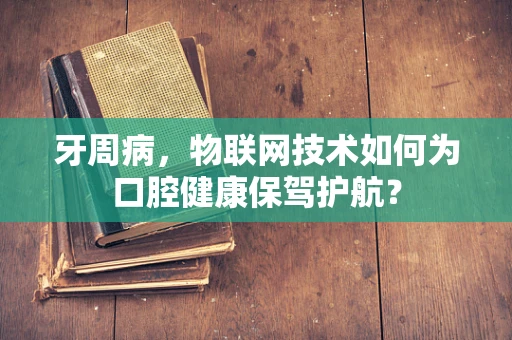 牙周病，物联网技术如何为口腔健康保驾护航？