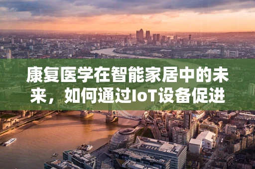 康复医学在智能家居中的未来，如何通过IoT设备促进患者康复？