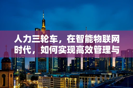人力三轮车，在智能物联网时代，如何实现高效管理与维护？