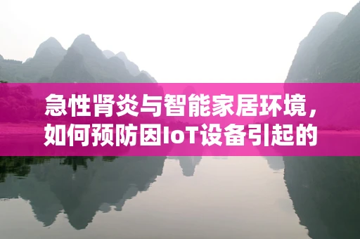 急性肾炎与智能家居环境，如何预防因IoT设备引起的健康风险？