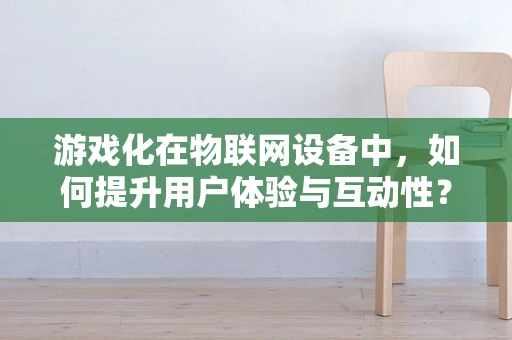 游戏化在物联网设备中，如何提升用户体验与互动性？