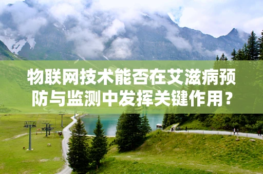 物联网技术能否在艾滋病预防与监测中发挥关键作用？