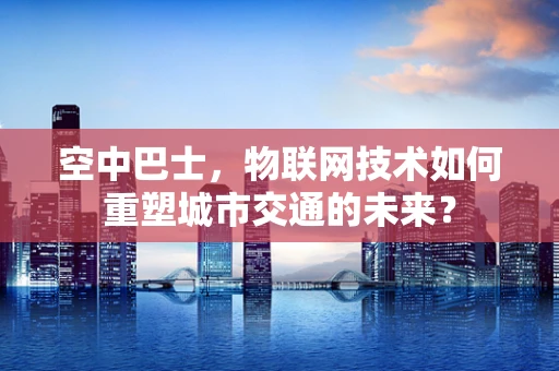 空中巴士，物联网技术如何重塑城市交通的未来？