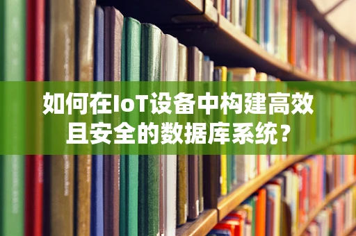 如何在IoT设备中构建高效且安全的数据库系统？