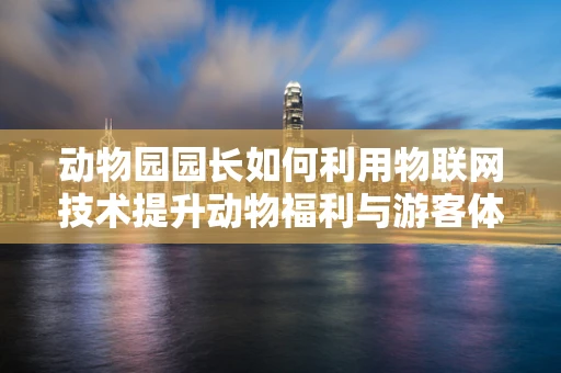 动物园园长如何利用物联网技术提升动物福利与游客体验？
