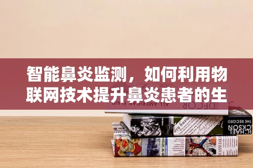 智能鼻炎监测，如何利用物联网技术提升鼻炎患者的生活质量？