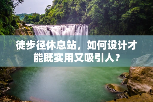 徒步径休息站，如何设计才能既实用又吸引人？