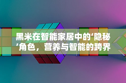 黑米在智能家居中的‘隐秘’角色，营养与智能的跨界融合？