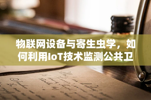 物联网设备与寄生虫学，如何利用IoT技术监测公共卫生？