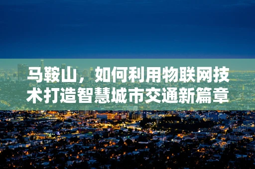 马鞍山，如何利用物联网技术打造智慧城市交通新篇章？