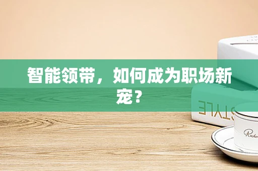 智能领带，如何成为职场新宠？