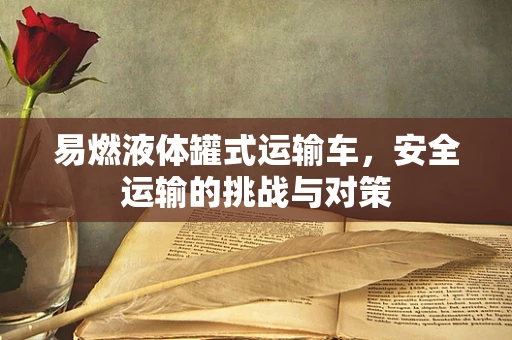 易燃液体罐式运输车，安全运输的挑战与对策