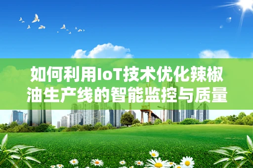 如何利用IoT技术优化辣椒油生产线的智能监控与质量控制？