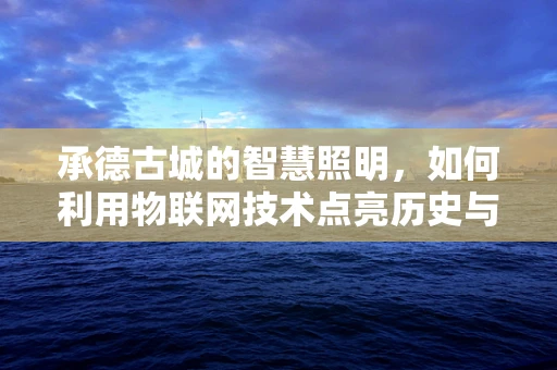 承德古城的智慧照明，如何利用物联网技术点亮历史与现代的交融？