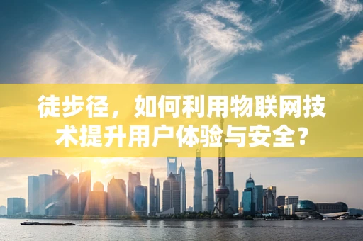 徒步径，如何利用物联网技术提升用户体验与安全？