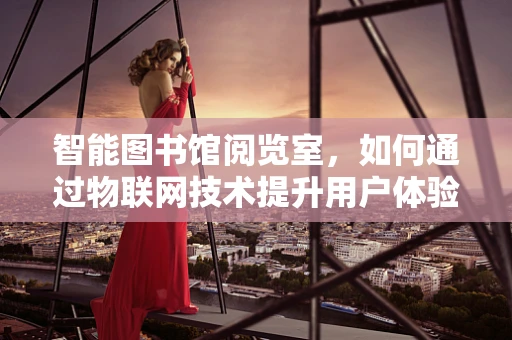 智能图书馆阅览室，如何通过物联网技术提升用户体验？