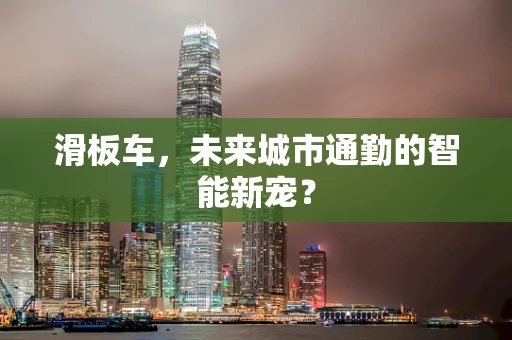 滑板车，未来城市通勤的智能新宠？