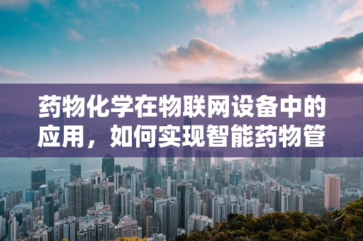 药物化学在物联网设备中的应用，如何实现智能药物管理？