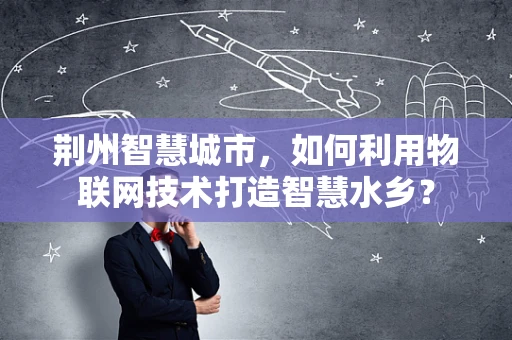 荆州智慧城市，如何利用物联网技术打造智慧水乡？