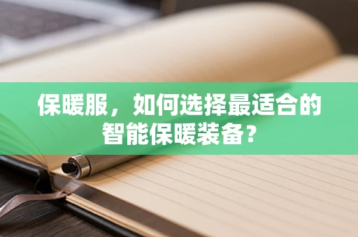 保暖服，如何选择最适合的智能保暖装备？