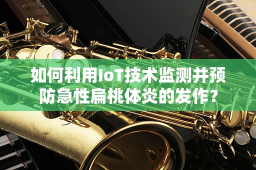 如何利用IoT技术监测并预防急性扁桃体炎的发作？