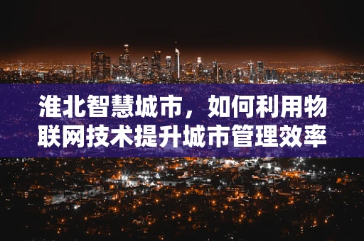 淮北智慧城市，如何利用物联网技术提升城市管理效率？